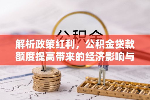 云城解析政策红利，公积金贷款额度提高带来的经济影响与生活改变