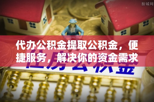 云城代办公积金提取公积金，便捷服务，解决你的资金需求