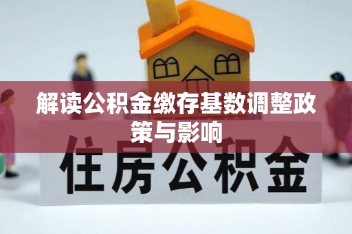 云城解读公积金缴存基数调整政策与影响