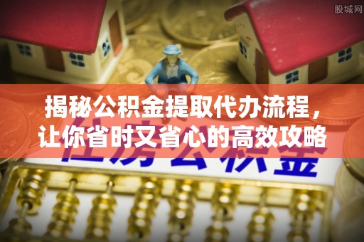 云城揭秘公积金提取代办流程，让你省时又省心的高效攻略