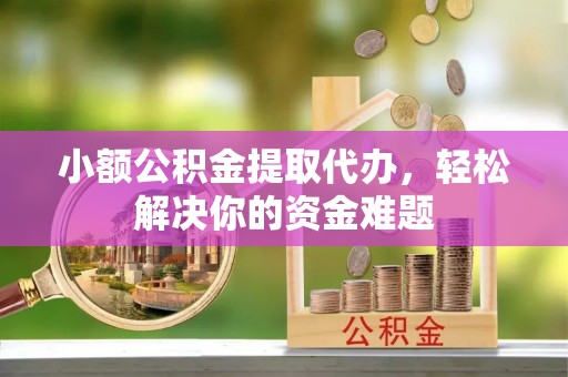 云城小额公积金提取代办，轻松解决你的资金难题