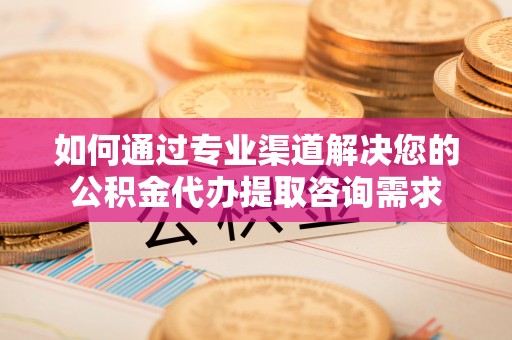 云城如何通过专业渠道解决您的公积金代办提取咨询需求