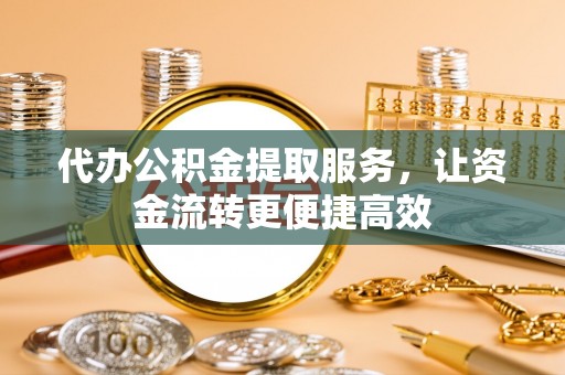 云城代办公积金提取服务，让资金流转更便捷高效