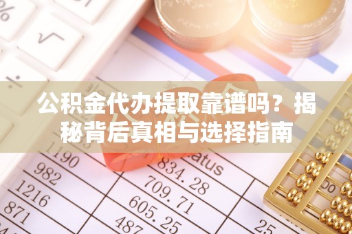 云城公积金代办提取靠谱吗？揭秘背后真相与选择指南