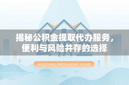 云城揭秘公积金提取代办服务，便利与风险并存的选择