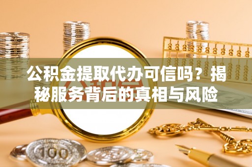 云城公积金提取代办可信吗？揭秘服务背后的真相与风险