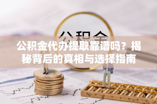 云城公积金代办提取靠谱吗？揭秘背后的真相与选择指南