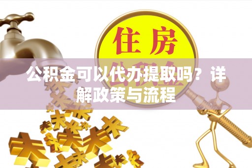 云城公积金可以代办提取吗？详解政策与流程