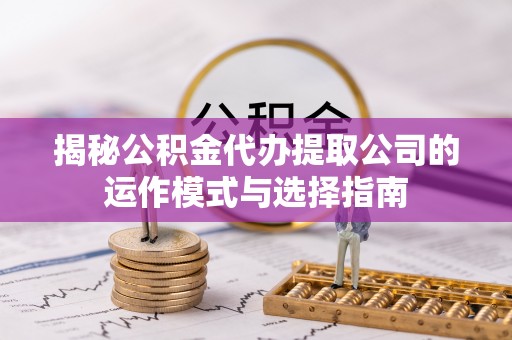 云城揭秘公积金代办提取公司的运作模式与选择指南