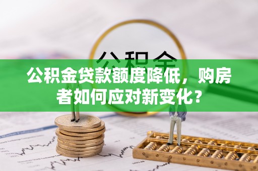 云城公积金贷款额度降低，购房者如何应对新变化？
