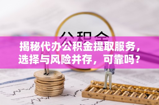 云城揭秘代办公积金提取服务，选择与风险并存，可靠吗？