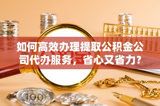 云城如何高效办理提取公积金公司代办服务，省心又省力？