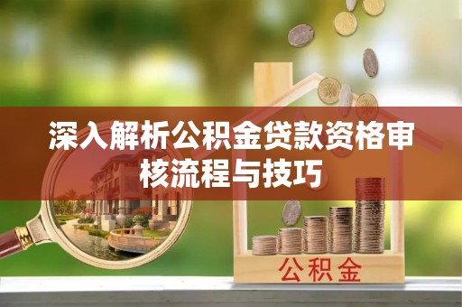 云城深入解析公积金贷款资格审核流程与技巧