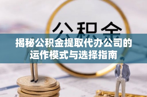 云城揭秘公积金提取代办公司的运作模式与选择指南