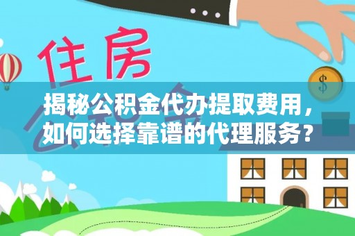 云城揭秘公积金代办提取费用，如何选择靠谱的代理服务？
