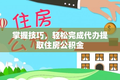 云城掌握技巧，轻松完成代办提取住房公积金