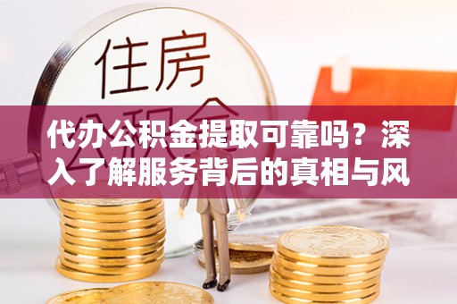 云城代办公积金提取可靠吗？深入了解服务背后的真相与风险