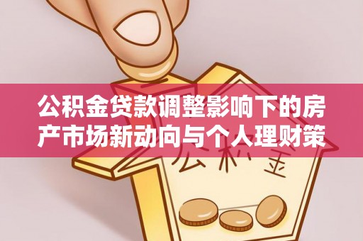 云城公积金贷款调整影响下的房产市场新动向与个人理财策略