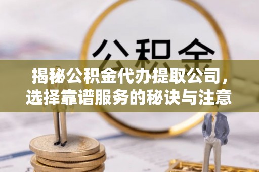 云城揭秘公积金代办提取公司，选择靠谱服务的秘诀与注意事项