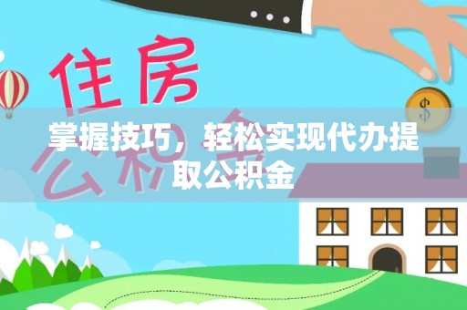 云城掌握技巧，轻松实现代办提取公积金