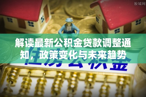 云城解读最新公积金贷款调整通知，政策变化与未来趋势