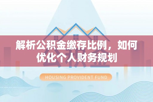云城解析公积金缴存比例，如何优化个人财务规划