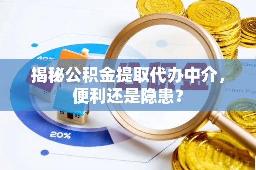 云城揭秘公积金提取代办中介，便利还是隐患？
