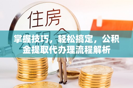 云城掌握技巧，轻松搞定，公积金提取代办理流程解析