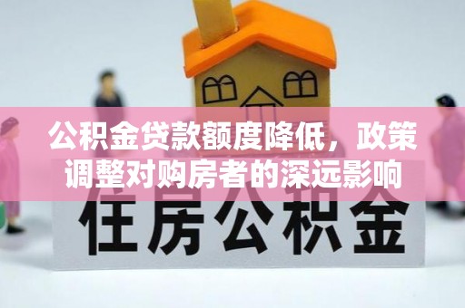云城公积金贷款额度降低，政策调整对购房者的深远影响
