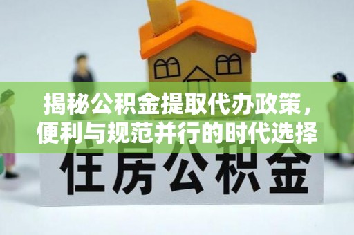 云城揭秘公积金提取代办政策，便利与规范并行的时代选择