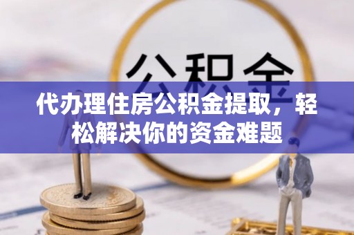 云城代办理住房公积金提取，轻松解决你的资金难题