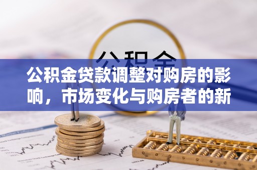 云城公积金贷款调整对购房的影响，市场变化与购房者的新选择