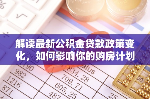 云城解读最新公积金贷款政策变化，如何影响你的购房计划？