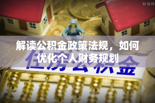 云城解读公积金政策法规，如何优化个人财务规划