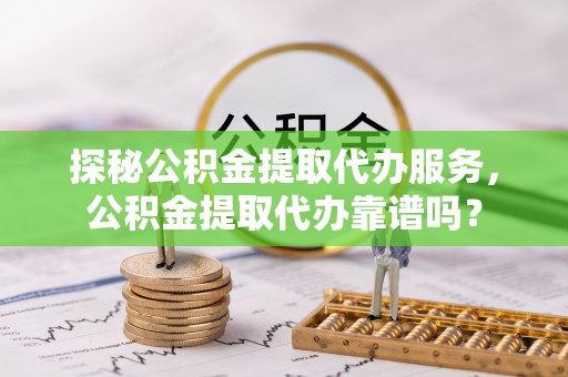 云城探秘公积金提取代办服务，公积金提取代办靠谱吗？