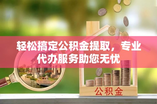 云城轻松搞定公积金提取，专业代办服务助您无忧