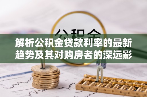 云城解析公积金贷款利率的最新趋势及其对购房者的深远影响