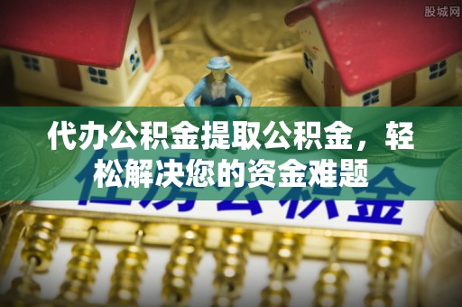 云城代办公积金提取公积金，轻松解决您的资金难题