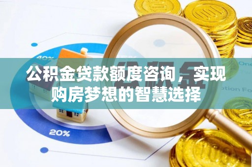 云城公积金贷款额度咨询，实现购房梦想的智慧选择