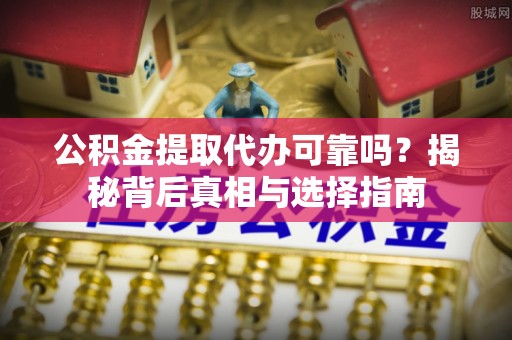 云城公积金提取代办可靠吗？揭秘背后真相与选择指南