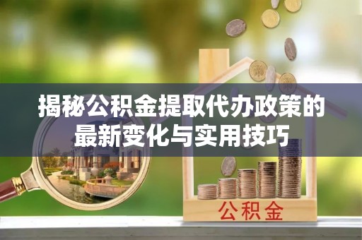 云城揭秘公积金提取代办政策的最新变化与实用技巧