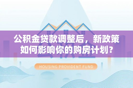 云城公积金贷款调整后，新政策如何影响你的购房计划？