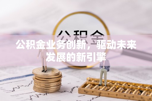 云城公积金业务创新，驱动未来发展的新引擎
