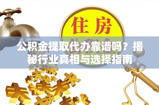 云城公积金提取代办靠谱吗？揭秘行业真相与选择指南