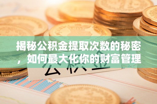 云城揭秘公积金提取次数的秘密，如何最大化你的财富管理