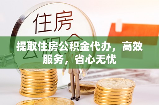云城提取住房公积金代办，高效服务，省心无忧