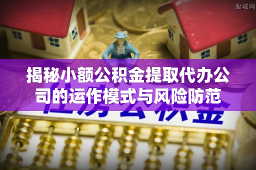 云城揭秘小额公积金提取代办公司的运作模式与风险防范