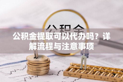 云城公积金提取可以代办吗？详解流程与注意事项