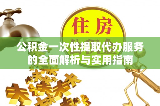 云城公积金一次性提取代办服务的全面解析与实用指南