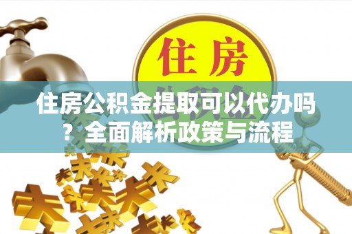 云城住房公积金提取可以代办吗？全面解析政策与流程